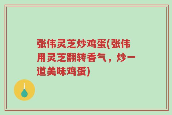 张伟灵芝炒鸡蛋(张伟用灵芝翻转香气,炒一道美味鸡蛋)-第1张图片-超越 张伟灵芝炒鸡蛋(张伟用灵芝翻转香气,炒一道美味鸡蛋)-第1张图片-超越