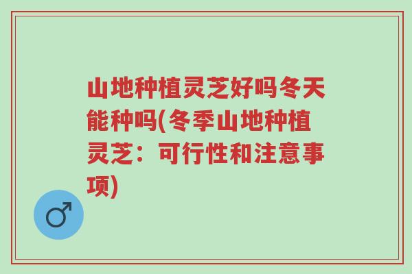 山地种植灵芝好吗冬天能种吗(冬季山地种植灵芝:可行性和注意事项)-第1张图片-超越 山地种植灵芝好吗冬天能种吗(冬季山地种植灵芝:可行性和注意事项)-第1张图片-超越