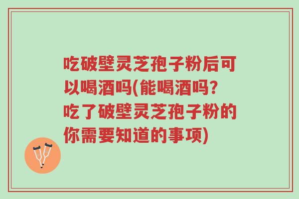 吃破壁灵芝孢子粉后可以喝酒吗(能喝酒吗?吃了破壁灵芝孢子粉的你需要知道的事项)-第1张图片-超越 吃破壁灵芝孢子粉后可以喝酒吗(能喝酒吗?吃了破壁灵芝孢子粉的你需要知道的事项)-第1张图片-超越