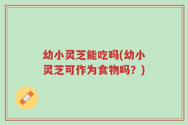 幼小灵芝能吃吗(幼小灵芝可作为食物吗?)-第1张图片-超越 幼小灵芝能吃吗(幼小灵芝可作为食物吗?)-第1张图片-超越