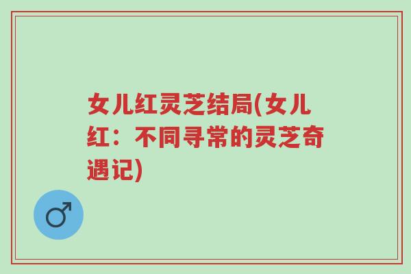 女儿红灵芝结局(女儿红:不同寻常的灵芝奇遇记)-第1张图片-超越 女儿红灵芝结局(女儿红:不同寻常的灵芝奇遇记)-第1张图片-超越