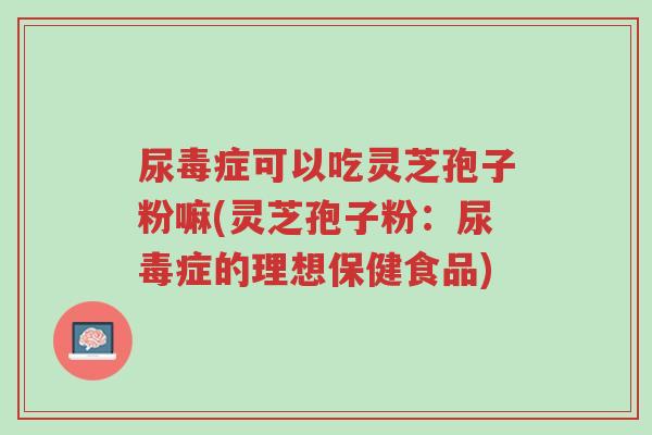 尿毒症可以吃灵芝孢子粉嘛(灵芝孢子粉:尿毒症的理想保健食品)-第1张图片-超越 尿毒症可以吃灵芝孢子粉嘛(灵芝孢子粉:尿毒症的理想保健食品)-第1张图片-超越