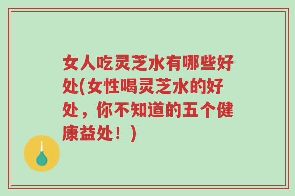 女人吃灵芝水有哪些好处(女性喝灵芝水的好处,你不知道的五个健康益处!)-第1张图片-超越 女人吃灵芝水有哪些好处(女性喝灵芝水的好处,你不知道的五个健康益处!)-第1张图片-超越