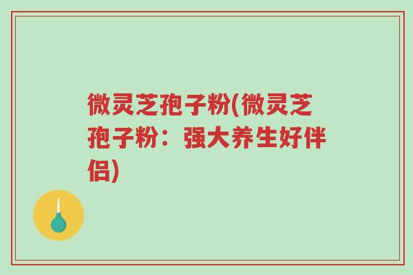 微灵芝孢子粉(微灵芝孢子粉:强大养生好伴侣)-第1张图片-超越 微灵芝孢子粉(微灵芝孢子粉:强大养生好伴侣)-第1张图片-超越