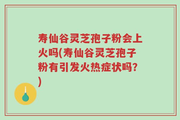 寿仙谷灵芝孢子粉会上火吗(寿仙谷灵芝孢子粉有引发火热症状吗？)-第1张图片-超越