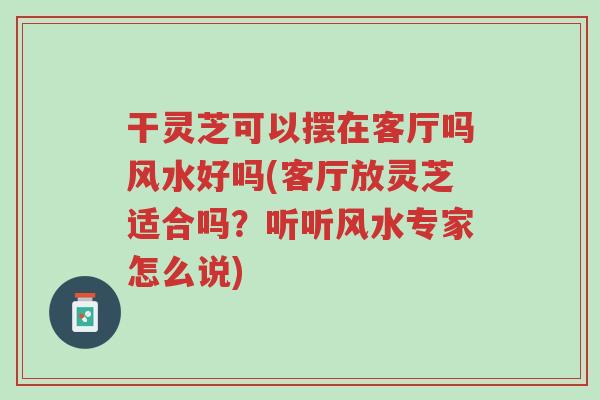 干灵芝可以摆在客厅吗风水好吗(客厅放灵芝适合吗？听听风水专家怎么说)-第1张图片-超越