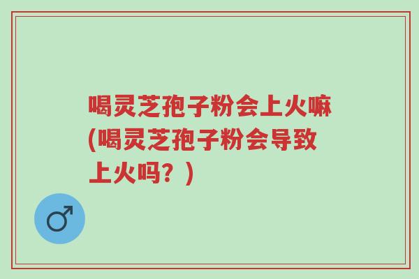 喝灵芝孢子粉会上火嘛(喝灵芝孢子粉会导致上火吗?)-第1张图片-超越 喝灵芝孢子粉会上火嘛(喝灵芝孢子粉会导致上火吗?)-第1张图片-超越