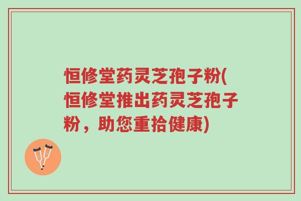 恒修堂药灵芝孢子粉(恒修堂推出药灵芝孢子粉，助您重拾健康)-第1张图片-超越