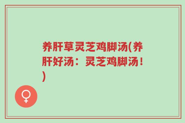 养肝草灵芝鸡脚汤(养肝好汤:灵芝鸡脚汤!)-第1张图片-超越 养肝草灵芝鸡脚汤(养肝好汤:灵芝鸡脚汤!)-第1张图片-超越