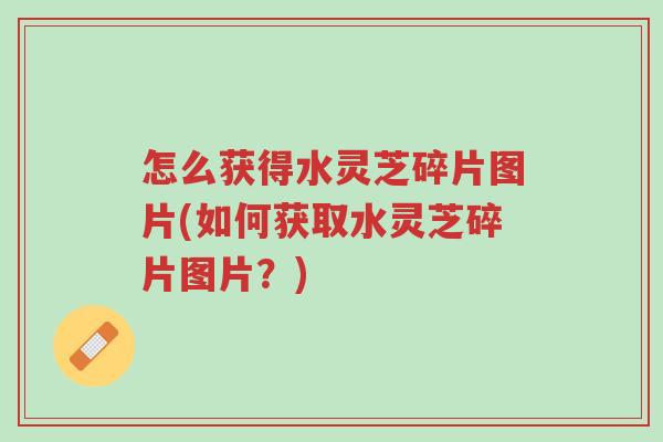 怎么获得水灵芝碎片图片(如何获取水灵芝碎片图片?)-第1张图片-超越 怎么获得水灵芝碎片图片(如何获取水灵芝碎片图片?)-第1张图片-超越