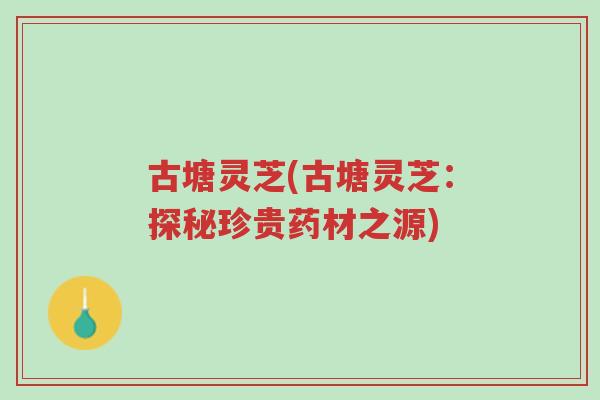 古塘灵芝(古塘灵芝:探秘珍贵药材之源)-第1张图片-超越 古塘灵芝(古塘灵芝:探秘珍贵药材之源)-第1张图片-超越