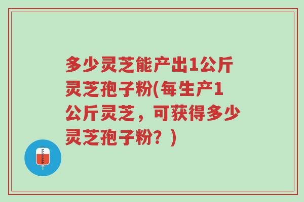 多少灵芝能产出1公斤灵芝孢子粉(每生产1公斤灵芝,可获得多少灵芝孢子粉?)-第1张图片-超越 多少灵芝能产出1公斤灵芝孢子粉(每生产1公斤灵芝,可获得多少灵芝孢子粉?)-第1张图片-超越
