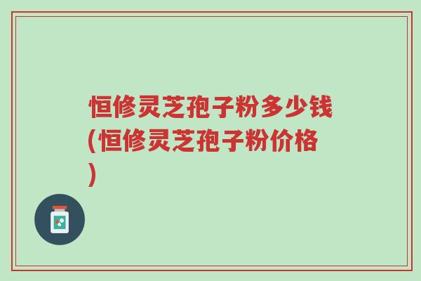 恒修灵芝孢子粉多少钱(恒修灵芝孢子粉价格)-第1张图片-超越 恒修灵芝孢子粉多少钱(恒修灵芝孢子粉价格)-第1张图片-超越