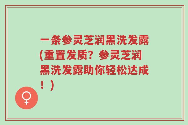 一条参灵芝润黑洗发露(重置发质?参灵芝润黑洗发露助你轻松达成!)-第1张图片-超越 一条参灵芝润黑洗发露(重置发质?参灵芝润黑洗发露助你轻松达成!)-第1张图片-超越