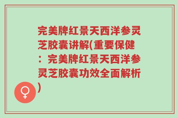 完美牌红景天西洋参灵芝胶囊讲解(重要保健:完美牌红景天西洋参灵芝胶囊功效全面解析)-第1张图片-超越 完美牌红景天西洋参灵芝胶囊讲解(重要保健:完美牌红景天西洋参灵芝胶囊功效全面解析)-第1张图片-超越