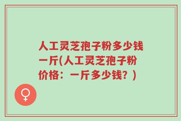 人工灵芝孢子粉多少钱一斤(人工灵芝孢子粉价格:一斤多少钱?)-第1张图片-超越 人工灵芝孢子粉多少钱一斤(人工灵芝孢子粉价格:一斤多少钱?)-第1张图片-超越