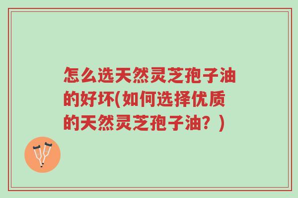 怎么选天然灵芝孢子油的好坏(如何选择优质的天然灵芝孢子油?)-第1张图片-超越 怎么选天然灵芝孢子油的好坏(如何选择优质的天然灵芝孢子油?)-第1张图片-超越