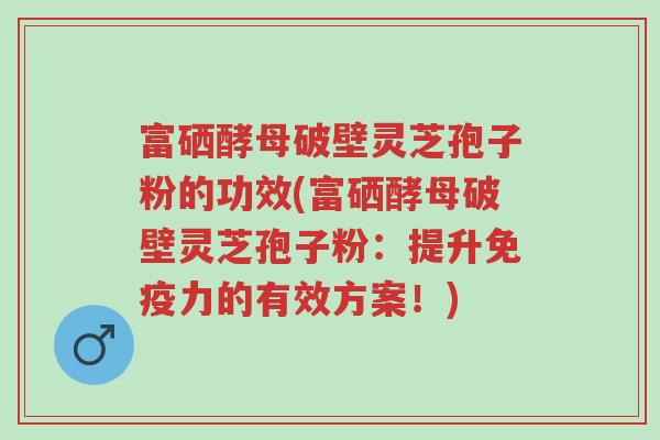 富硒酵母破壁灵芝孢子粉的功效(富硒酵母破壁灵芝孢子粉:提升免疫力的有效方案!)-第1张图片-超越 富硒酵母破壁灵芝孢子粉的功效(富硒酵母破壁灵芝孢子粉:提升免疫力的有效方案!)-第1张图片-超越