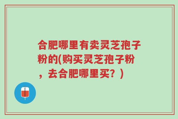 合肥哪里有卖灵芝孢子粉的(购买灵芝孢子粉,去合肥哪里买?)-第1张图片-超越 合肥哪里有卖灵芝孢子粉的(购买灵芝孢子粉,去合肥哪里买?)-第1张图片-超越
