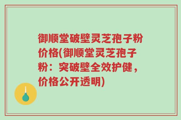 御顺堂破壁灵芝孢子粉价格(御顺堂灵芝孢子粉:突破壁全效护健,价格公开透明)-第1张图片-超越 御顺堂破壁灵芝孢子粉价格(御顺堂灵芝孢子粉:突破壁全效护健,价格公开透明)-第1张图片-超越