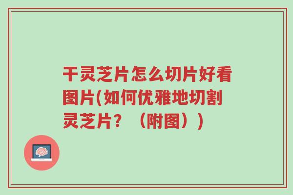 干灵芝片怎么切片好看图片(如何优雅地切割灵芝片？（附图）)-第1张图片-超越