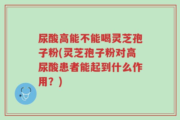 尿酸高能不能喝灵芝孢子粉(灵芝孢子粉对高尿酸患者能起到什么作用?)-第1张图片-超越 尿酸高能不能喝灵芝孢子粉(灵芝孢子粉对高尿酸患者能起到什么作用?)-第1张图片-超越