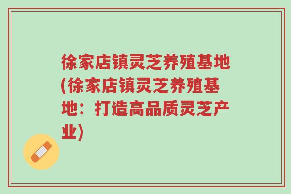 徐家店镇灵芝养殖基地(徐家店镇灵芝养殖基地:打造高品质灵芝产业)-第1张图片-超越 徐家店镇灵芝养殖基地(徐家店镇灵芝养殖基地:打造高品质灵芝产业)-第1张图片-超越
