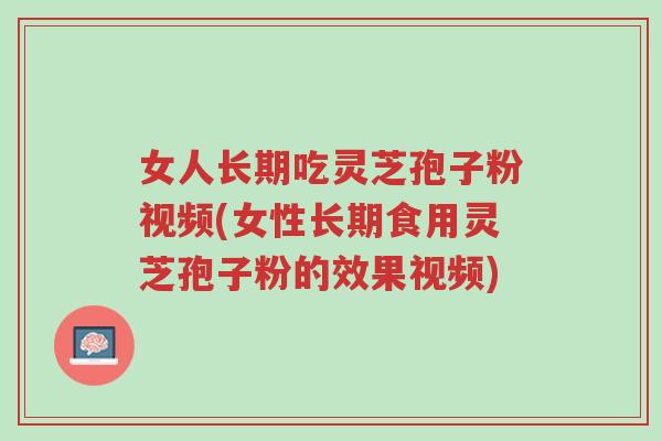 女人长期吃灵芝孢子粉视频(女性长期食用灵芝孢子粉的效果视频)-第1张图片-超越 女人长期吃灵芝孢子粉视频(女性长期食用灵芝孢子粉的效果视频)-第1张图片-超越