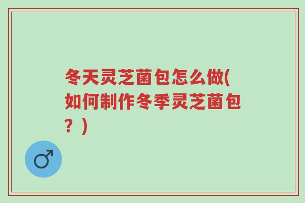 冬天灵芝菌包怎么做(如何制作冬季灵芝菌包?)-第1张图片-超越 冬天灵芝菌包怎么做(如何制作冬季灵芝菌包?)-第1张图片-超越