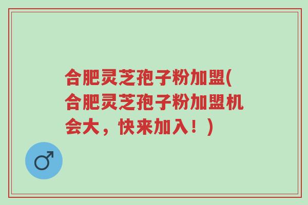 合肥灵芝孢子粉加盟(合肥灵芝孢子粉加盟机会大,快来加入!)-第1张图片-超越 合肥灵芝孢子粉加盟(合肥灵芝孢子粉加盟机会大,快来加入!)-第1张图片-超越