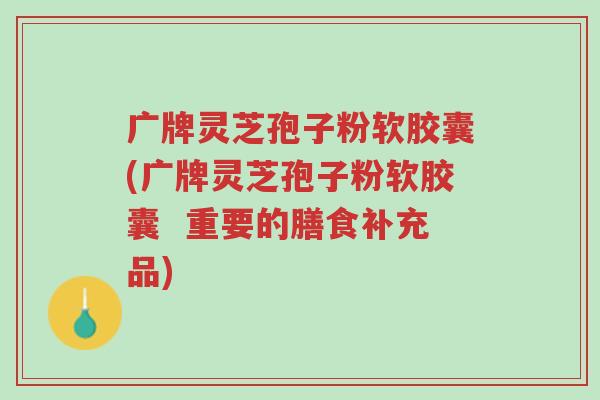 广牌灵芝孢子粉软胶囊(广牌灵芝孢子粉软胶囊 重要的膳食补充品)-第1张图片-超越 广牌灵芝孢子粉软胶囊(广牌灵芝孢子粉软胶囊 重要的膳食补充品)-第1张图片-超越