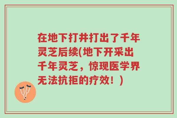 在地下打井打出了千年灵芝后续(地下开采出千年灵芝,惊现医学界无法抗拒的疗效!)-第1张图片-超越 在地下打井打出了千年灵芝后续(地下开采出千年灵芝,惊现医学界无法抗拒的疗效!)-第1张图片-超越