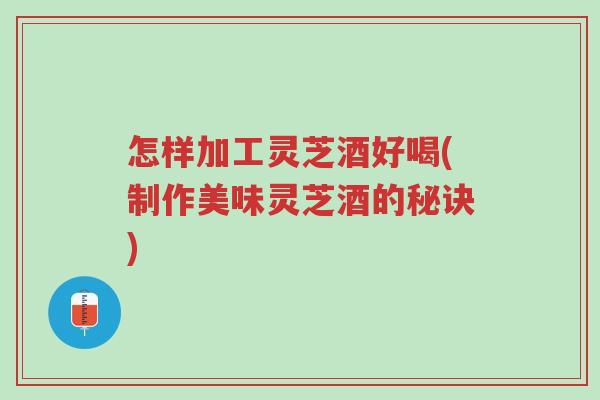 怎样加工灵芝酒好喝(制作美味灵芝酒的秘诀)-第1张图片-超越 怎样加工灵芝酒好喝(制作美味灵芝酒的秘诀)-第1张图片-超越