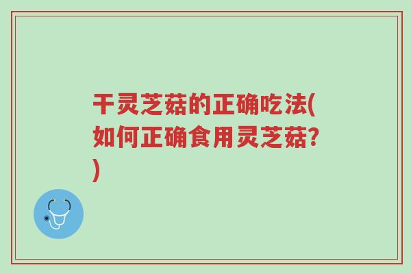 干灵芝菇的正确吃法(如何正确食用灵芝菇?)-第1张图片-超越 干灵芝菇的正确吃法(如何正确食用灵芝菇?)-第1张图片-超越
