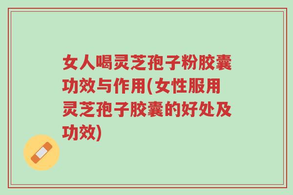 女人喝灵芝孢子粉胶囊功效与作用(女性服用灵芝孢子胶囊的好处及功效)-第1张图片-超越