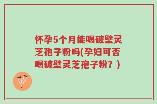 怀孕5个月能喝破壁灵芝孢子粉吗(孕妇可否喝破壁灵芝孢子粉?)-第1张图片-超越 怀孕5个月能喝破壁灵芝孢子粉吗(孕妇可否喝破壁灵芝孢子粉?)-第1张图片-超越