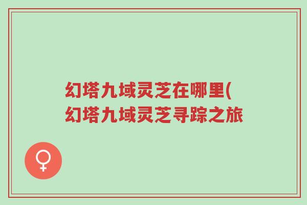 幻塔九域灵芝在哪里(幻塔九域灵芝寻踪之旅-第1张图片-超越