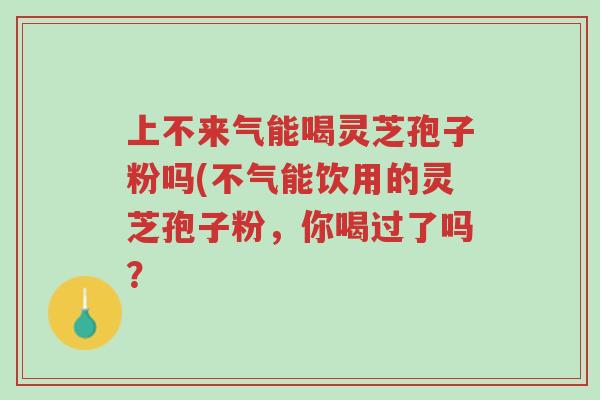 上不来气能喝灵芝孢子粉吗(不气能饮用的灵芝孢子粉,你喝过了吗?-第1张图片-超越 上不来气能喝灵芝孢子粉吗(不气能饮用的灵芝孢子粉,你喝过了吗?-第1张图片-超越