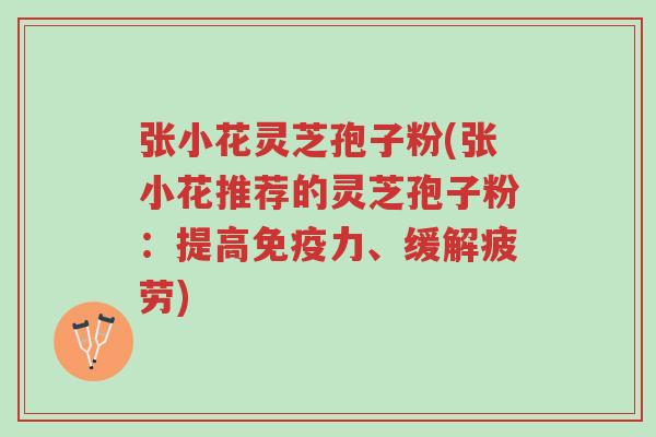 张小花灵芝孢子粉(张小花推荐的灵芝孢子粉:提高免疫力、缓解疲劳)-第1张图片-超越 张小花灵芝孢子粉(张小花推荐的灵芝孢子粉:提高免疫力、缓解疲劳)-第1张图片-超越