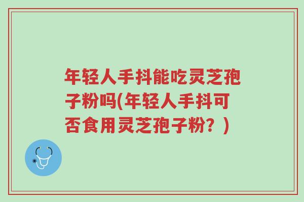年轻人手抖能吃灵芝孢子粉吗(年轻人手抖可否食用灵芝孢子粉？)-第1张图片-超越