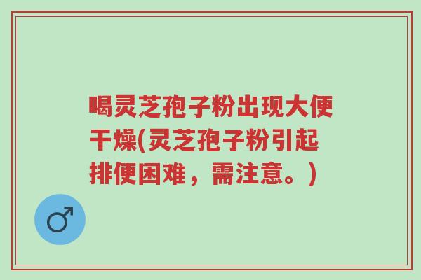 喝灵芝孢子粉出现大便干燥(灵芝孢子粉引起排便困难,需注意。)-第1张图片-超越 喝灵芝孢子粉出现大便干燥(灵芝孢子粉引起排便困难,需注意。)-第1张图片-超越