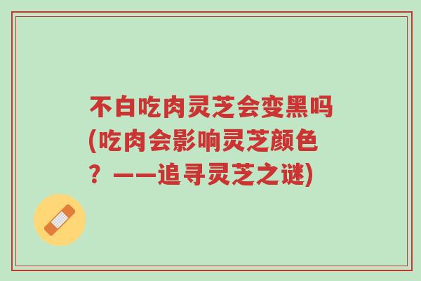 不白吃肉灵芝会变黑吗(吃肉会影响灵芝颜色？——追寻灵芝之谜)-第1张图片-超越