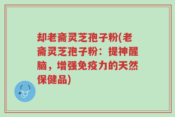 却老斋灵芝孢子粉(老斋灵芝孢子粉:提神醒脑,增强免疫力的天然保健品)-第1张图片-超越 却老斋灵芝孢子粉(老斋灵芝孢子粉:提神醒脑,增强免疫力的天然保健品)-第1张图片-超越