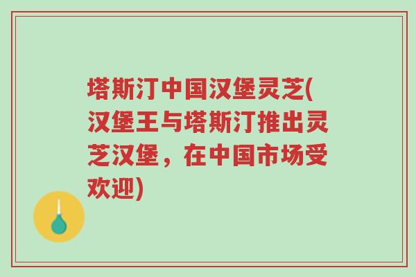 塔斯汀中国汉堡灵芝(汉堡王与塔斯汀推出灵芝汉堡,在中国市场受欢迎)-第1张图片-超越 塔斯汀中国汉堡灵芝(汉堡王与塔斯汀推出灵芝汉堡,在中国市场受欢迎)-第1张图片-超越