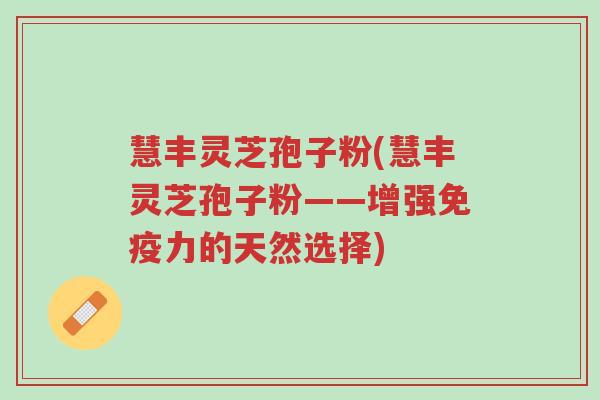 慧丰灵芝孢子粉(慧丰灵芝孢子粉——增强免疫力的天然选择)-第1张图片-超越
