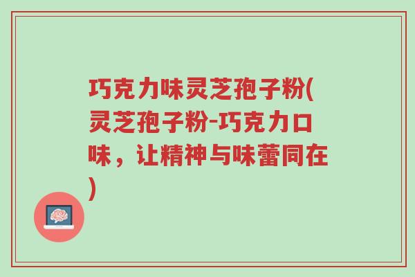 巧克力味灵芝孢子粉(灵芝孢子粉-巧克力口味,让精神与味蕾同在)-第1张图片-超越 巧克力味灵芝孢子粉(灵芝孢子粉-巧克力口味,让精神与味蕾同在)-第1张图片-超越