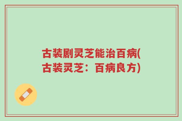 古装剧灵芝能治百病(古装灵芝:百病良方)-第1张图片-超越 古装剧灵芝能治百病(古装灵芝:百病良方)-第1张图片-超越