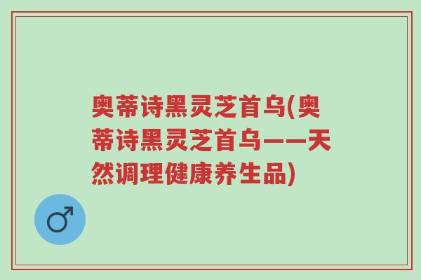 奥蒂诗黑灵芝首乌(奥蒂诗黑灵芝首乌——天然调理健康养生品)-第1张图片-超越 奥蒂诗黑灵芝首乌(奥蒂诗黑灵芝首乌——天然调理健康养生品)-第1张图片-超越