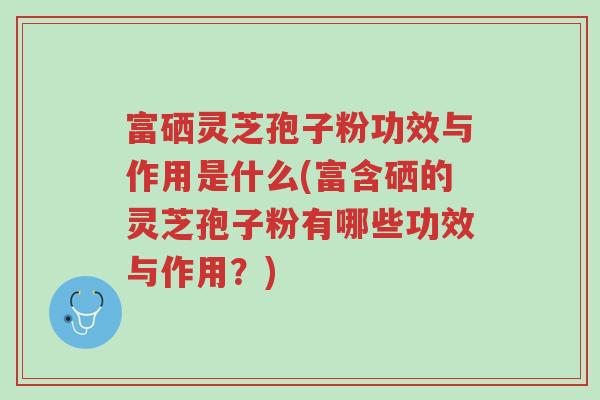 富硒灵芝孢子粉功效与作用是什么(富含硒的灵芝孢子粉有哪些功效与作用?)-第1张图片-超越 富硒灵芝孢子粉功效与作用是什么(富含硒的灵芝孢子粉有哪些功效与作用?)-第1张图片-超越