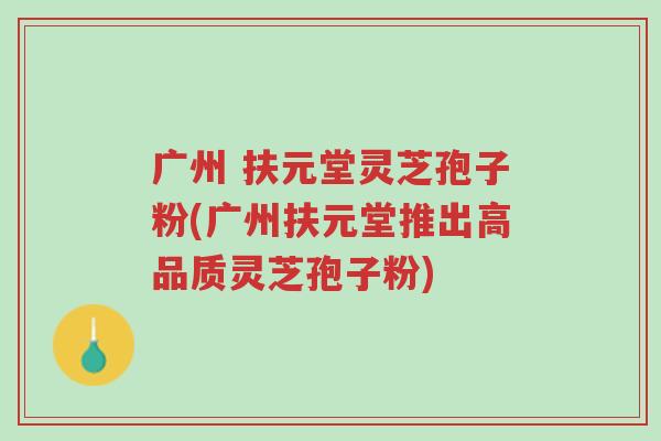 广州 扶元堂灵芝孢子粉(广州扶元堂推出高品质灵芝孢子粉)-第1张图片-超越 广州 扶元堂灵芝孢子粉(广州扶元堂推出高品质灵芝孢子粉)-第1张图片-超越